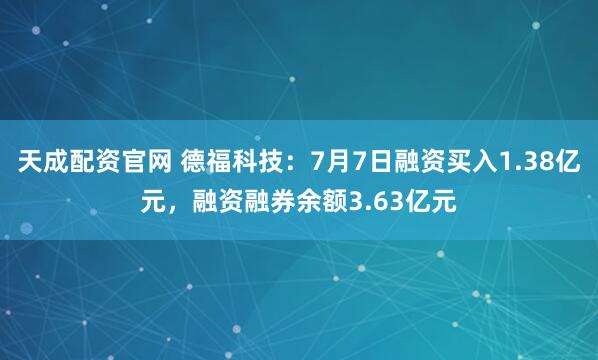 天成配资官网 德福科技：7月7日融资买入1.38亿元，融资融券余额3.63亿元