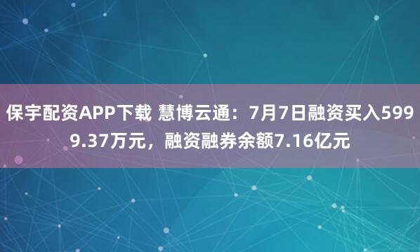 保宇配资APP下载 慧博云通：7月7日融资买入5999.37万元，融资融券余额7.16亿元
