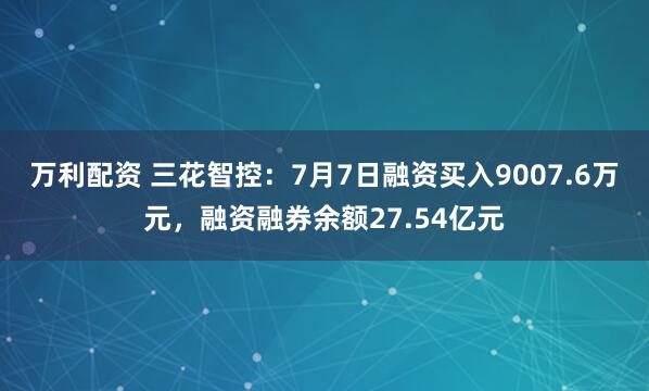 万利配资 三花智控：7月7日融资买入9007.6万元，融资融券余额27.54亿元
