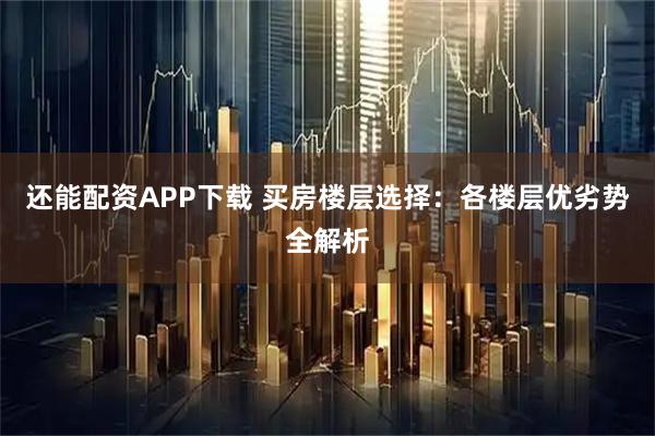 还能配资APP下载 买房楼层选择：各楼层优劣势全解析