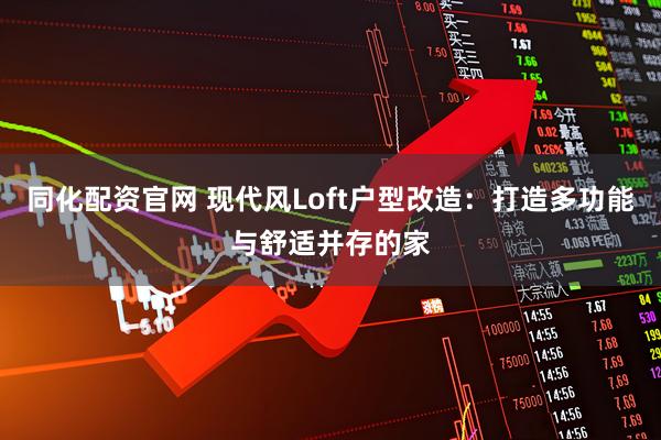 同化配资官网 现代风Loft户型改造：打造多功能与舒适并存的家