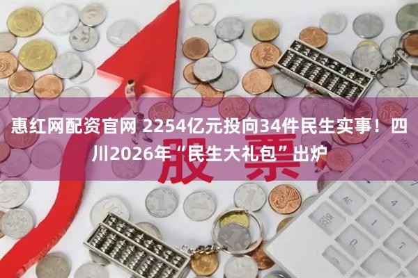 惠红网配资官网 2254亿元投向34件民生实事！四川2026年“民生大礼包”出炉
