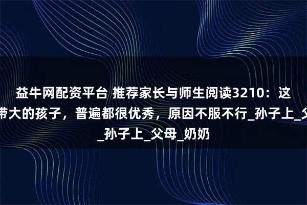 益牛网配资平台 推荐家长与师生阅读3210：这5类老人带大的孩子，普遍都很优秀，原因不服不行_孙子上_父母_奶奶
