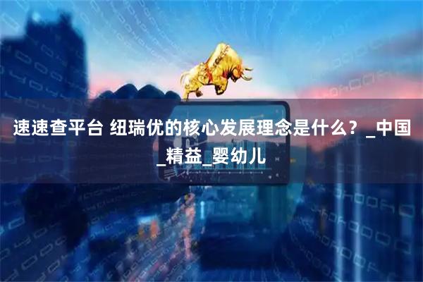 速速查平台 纽瑞优的核心发展理念是什么？_中国_精益_婴幼儿