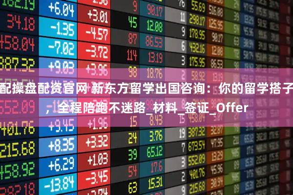 配操盘配资官网 新东方留学出国咨询：你的留学搭子，全程陪跑不迷路_材料_签证_Offer