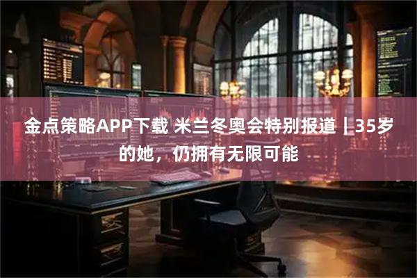 金点策略APP下载 米兰冬奥会特别报道｜35岁的她，仍拥有无限可能