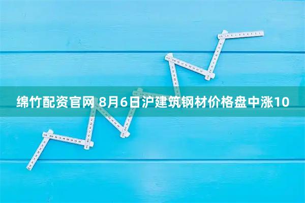 绵竹配资官网 8月6日沪建筑钢材价格盘中涨10