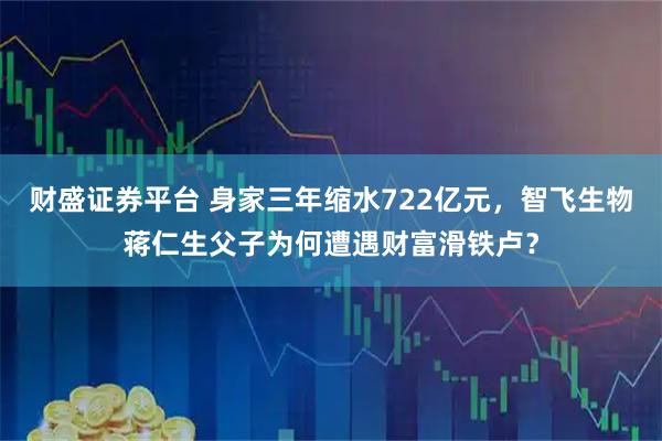 财盛证券平台 身家三年缩水722亿元，智飞生物蒋仁生父子为何遭遇财富滑铁卢？