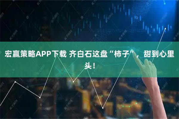 宏赢策略APP下载 齐白石这盘“柿子”，甜到心里头！