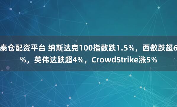 泰仓配资平台 纳斯达克100指数跌1.5%，西数跌超6%，英伟达跌超4%，CrowdStrike涨5%