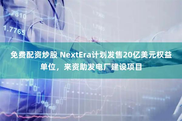 免费配资炒股 NextEra计划发售20亿美元权益单位，来资助发电厂建设项目