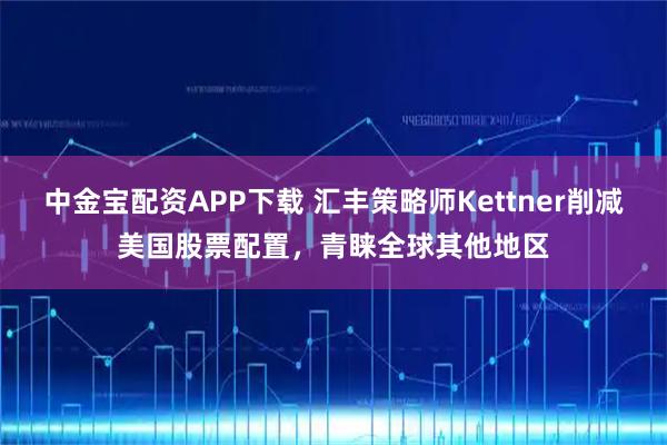 中金宝配资APP下载 汇丰策略师Kettner削减美国股票配置，青睐全球其他地区
