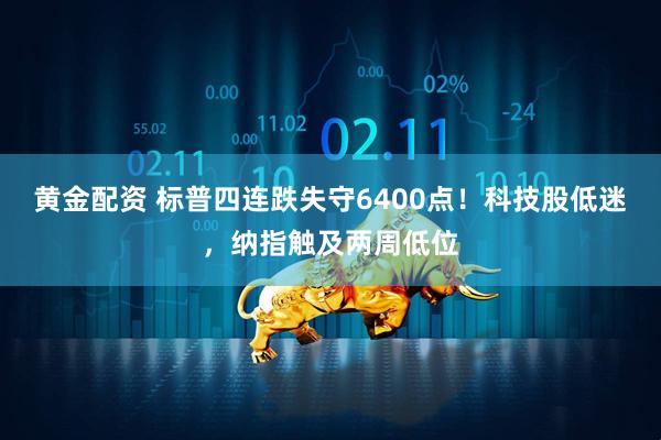 黄金配资 标普四连跌失守6400点！科技股低迷，纳指触及两周低位