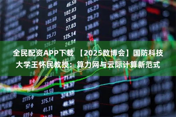 全民配资APP下载 【2025数博会】国防科技大学王怀民教授：算力网与云际计算新范式
