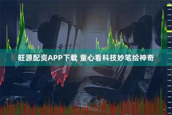 旺源配资APP下载 童心看科技妙笔绘神奇