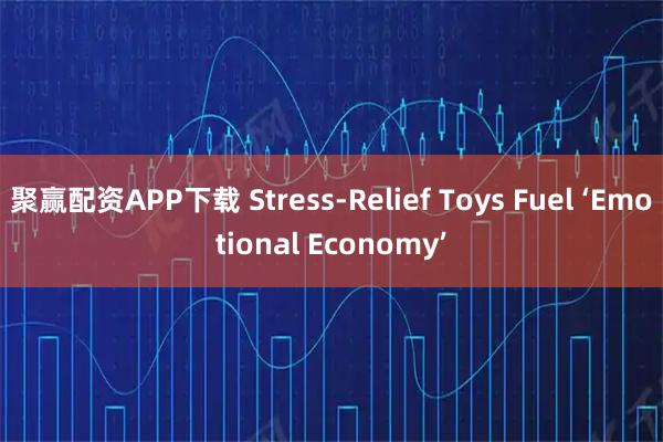聚赢配资APP下载 Stress-Relief Toys Fuel ‘Emotional Economy’