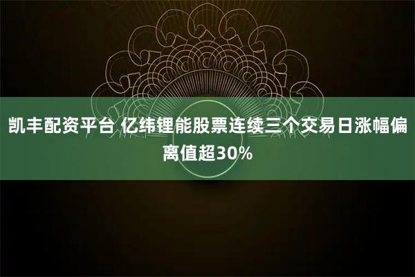 凯丰配资平台 亿纬锂能股票连续三个交易日涨幅偏离值超30%