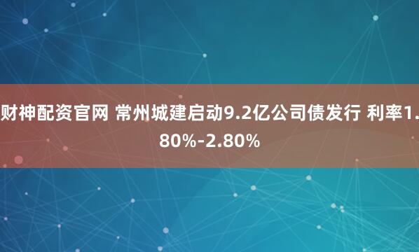财神配资官网 常州城建启动9.2亿公司债发行 利率1.80%-2.80%