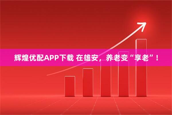 辉煌优配APP下载 在雄安，养老变“享老”！