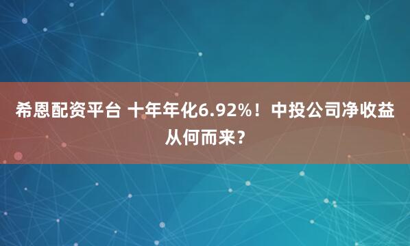 希恩配资平台 十年年化6.92%！中投公司净收益从何而来？