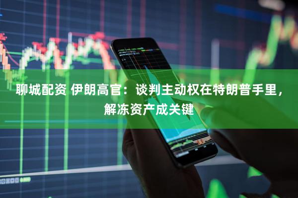 聊城配资 伊朗高官：谈判主动权在特朗普手里，解冻资产成关键