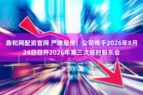 鼎和网配资官网 严牌股份：公司将于2026年8月24日召开2026年第三次临时股东会