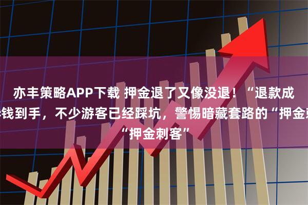 亦丰策略APP下载 押金退了又像没退！“退款成功”≠钱到手，不少游客已经踩坑，警惕暗藏套路的“押金刺客”